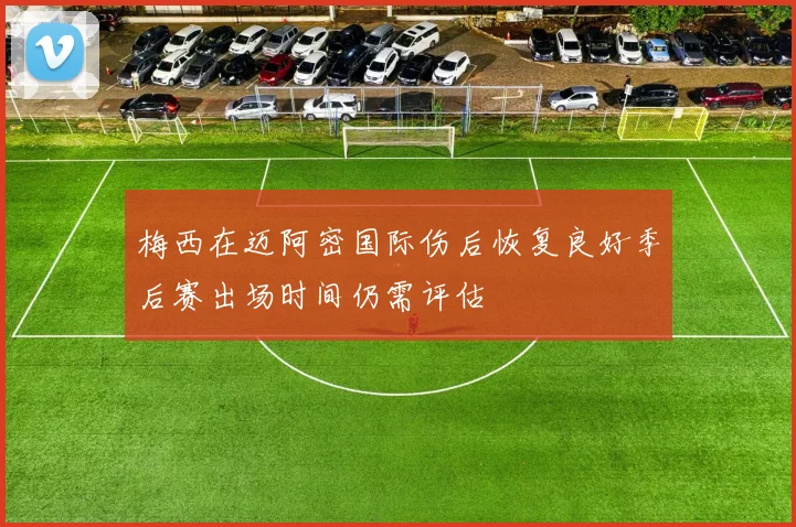 梅西在迈阿密国际伤后恢复良好季后赛出场时间仍需评估
