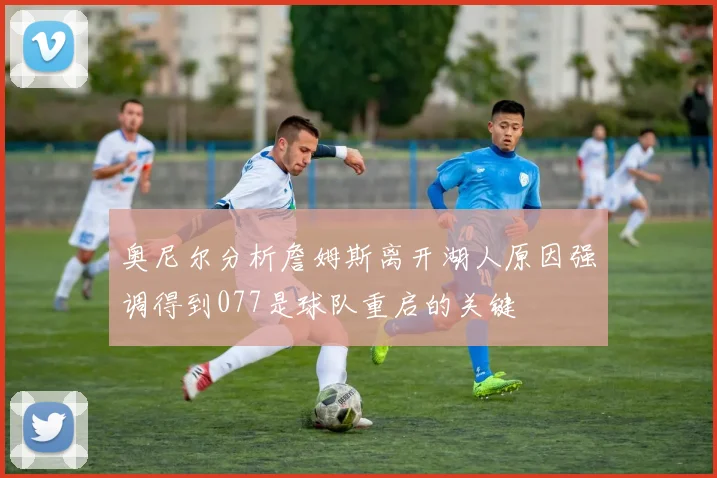 奥尼尔分析詹姆斯离开湖人原因强调得到077是球队重启的关键