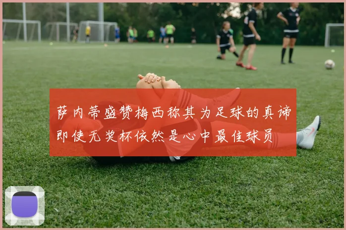 萨内蒂盛赞梅西称其为足球的真谛即使无奖杯依然是心中最佳球员