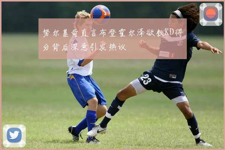 努尔基奇直言布登霍尔泽欲教KD得分背后深意引发热议