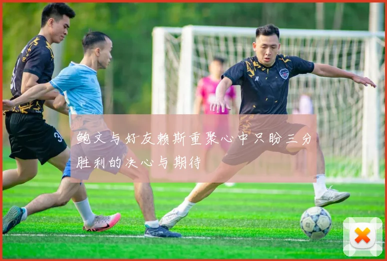 鲍文与好友赖斯重聚心中只盼三分胜利的决心与期待
