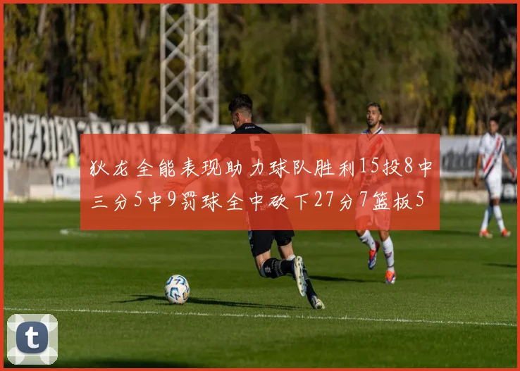 狄龙全能表现助力球队胜利15投8中三分5中9罚球全中砍下27分7篮板5助攻