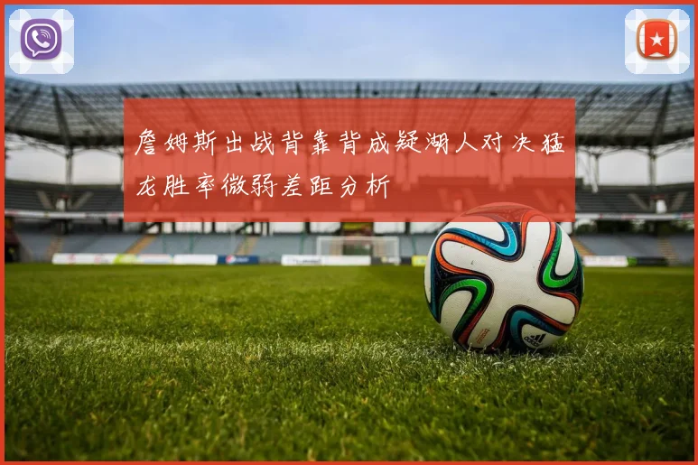 詹姆斯出战背靠背成疑湖人对决猛龙胜率微弱差距分析