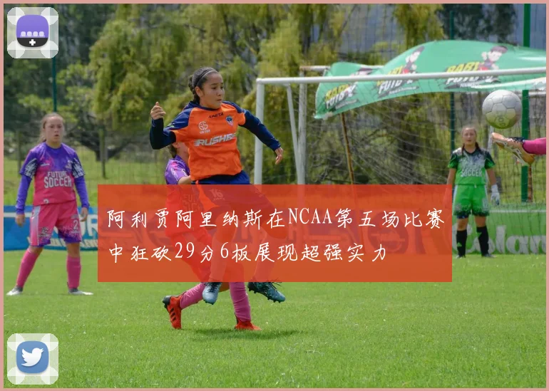 阿利贾阿里纳斯在NCAA第五场比赛中狂砍29分6板展现超强实力