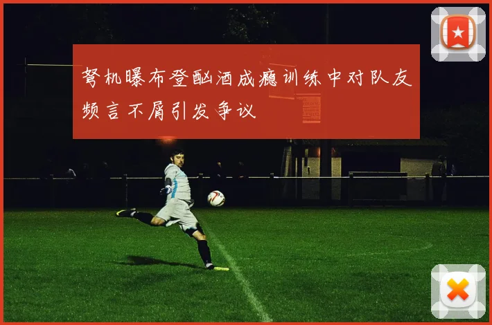 弩机曝布登酗酒成瘾训练中对队友频言不屑引发争议