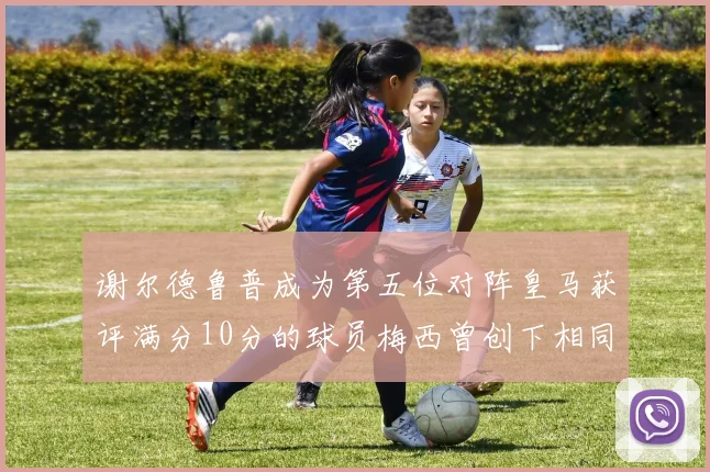 谢尔德鲁普成为第五位对阵皇马获评满分10分的球员梅西曾创下相同成就
