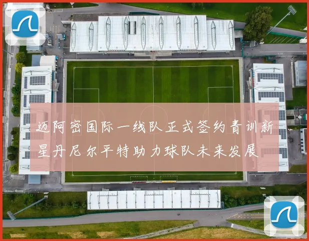 迈阿密国际一线队正式签约青训新星丹尼尔平特助力球队未来发展