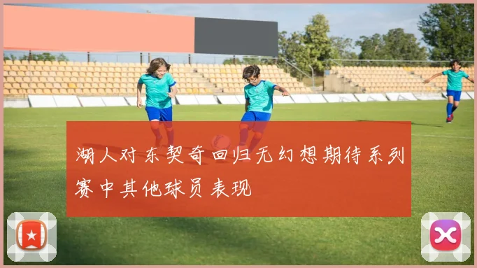 湖人对东契奇回归无幻想期待系列赛中其他球员表现