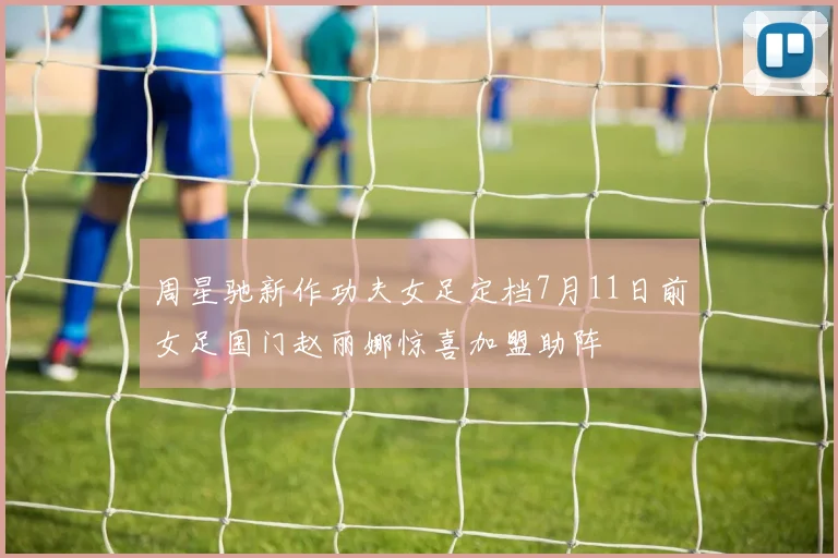 周星驰新作功夫女足定档7月11日前女足国门赵丽娜惊喜加盟助阵