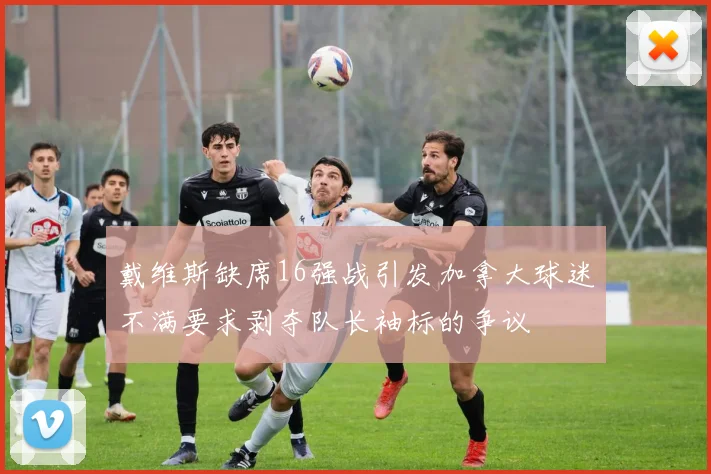 戴维斯缺席16强战引发加拿大球迷不满要求剥夺队长袖标的争议