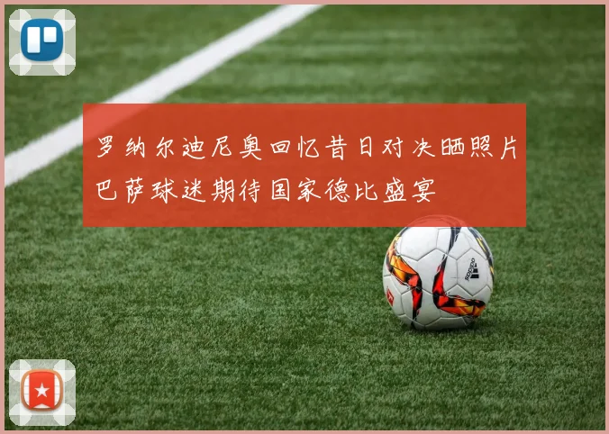 罗纳尔迪尼奥回忆昔日对决晒照片巴萨球迷期待国家德比盛宴