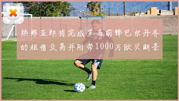 热那亚即将完成罗马前锋巴尔丹齐的租借交易并附带1000万欧买断条款