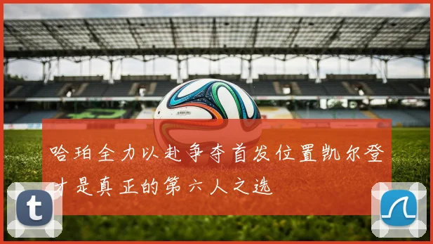 哈珀全力以赴争夺首发位置凯尔登才是真正的第六人之选