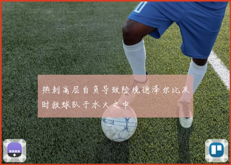 热刺高层自负导致险境德泽尔比及时救球队于水火之中