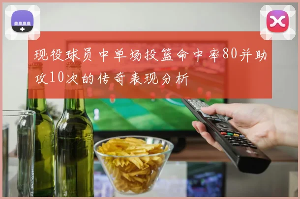 现役球员中单场投篮命中率80并助攻10次的传奇表现分析