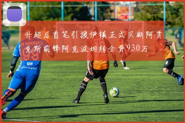升超后首笔引援伊镇正式买断阿贾克斯前锋阿克波姆转会费930万