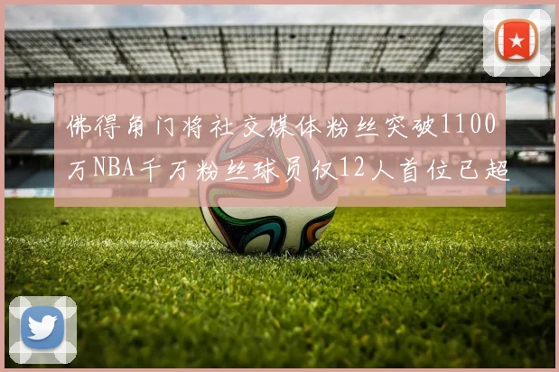佛得角门将社交媒体粉丝突破1100万NBA千万粉丝球员仅12人首位已超亿