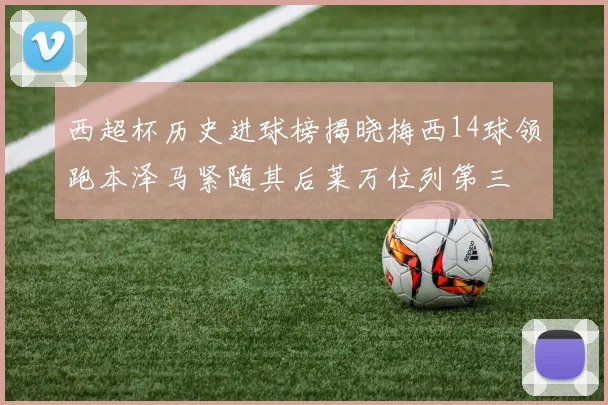 西超杯历史进球榜揭晓梅西14球领跑本泽马紧随其后莱万位列第三