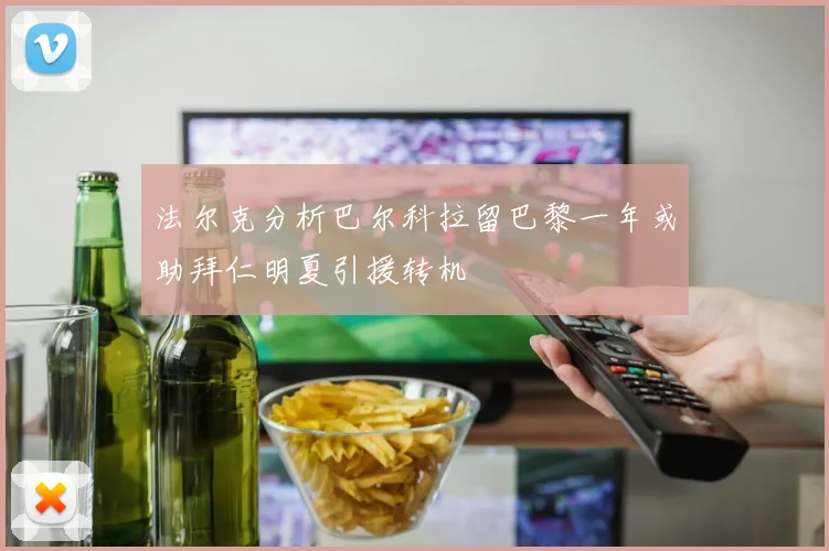 法尔克分析巴尔科拉留巴黎一年或助拜仁明夏引援转机