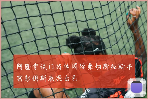 阿隆索谈门将传闻称桑切斯经验丰富彭德斯表现出色