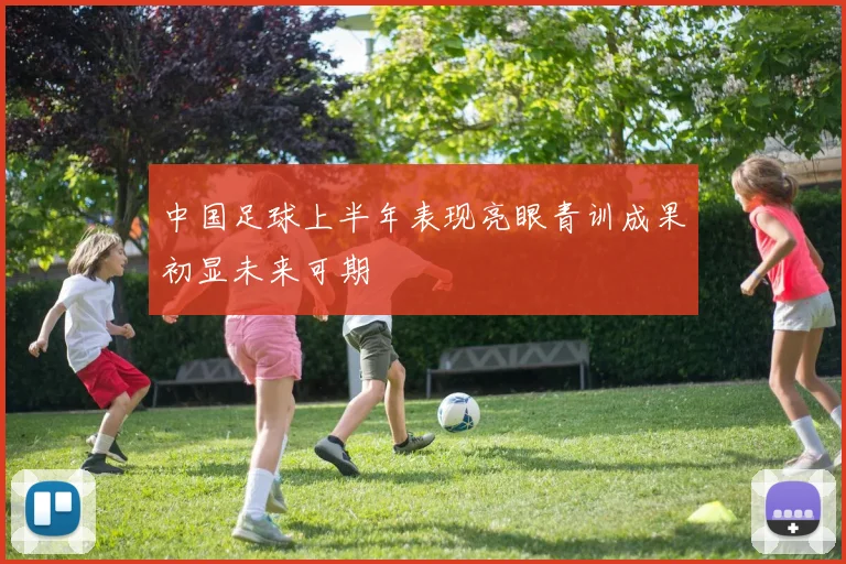 中国足球上半年表现亮眼青训成果初显未来可期
