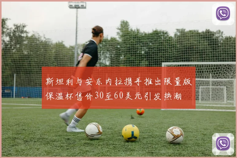 斯坦利与安东内拉携手推出限量版保温杯售价30至60美元引发热潮