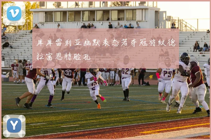 库库雷利亚幽默表态若夺冠将纹德拉富恩特脸孔
