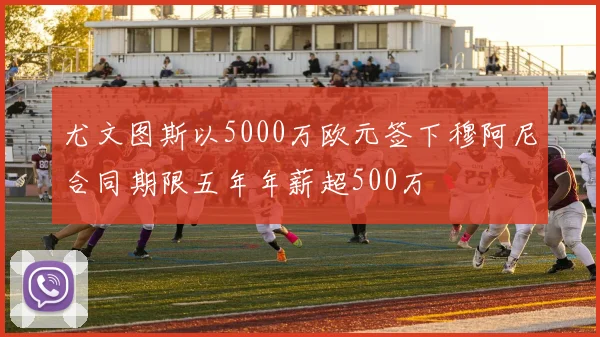 尤文图斯以5000万欧元签下穆阿尼合同期限五年年薪超500万