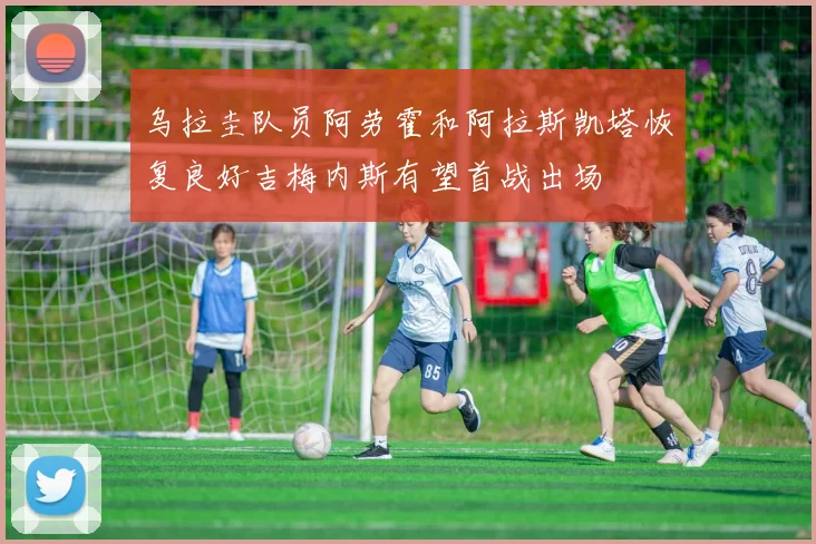 乌拉圭队员阿劳霍和阿拉斯凯塔恢复良好吉梅内斯有望首战出场