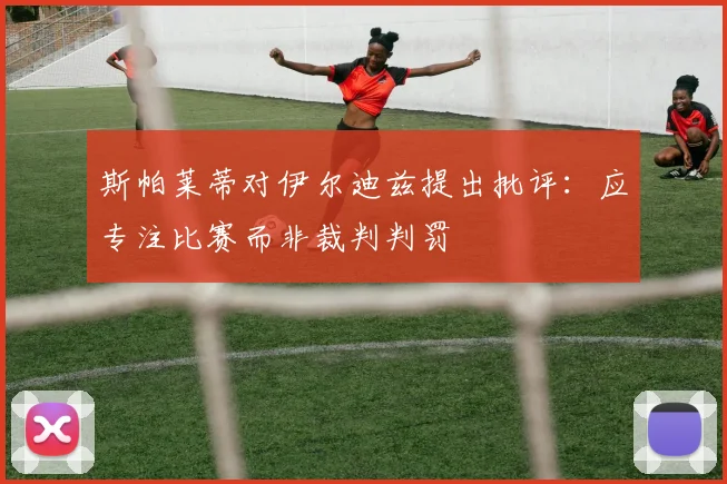 斯帕莱蒂对伊尔迪兹提出批评：应专注比赛而非裁判判罚