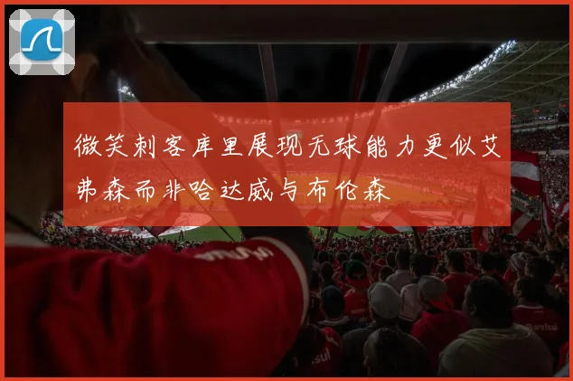 微笑刺客库里展现无球能力更似艾弗森而非哈达威与布伦森