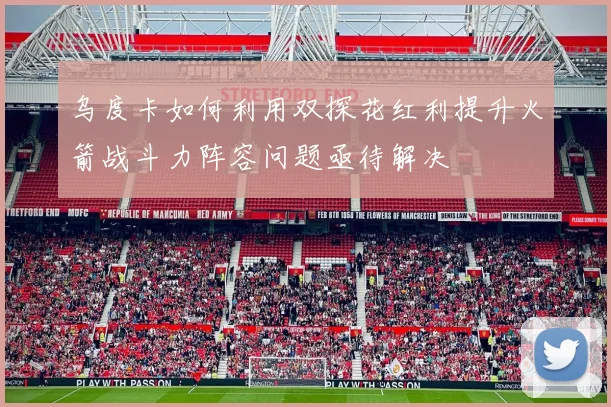 乌度卡如何利用双探花红利提升火箭战斗力阵容问题亟待解决