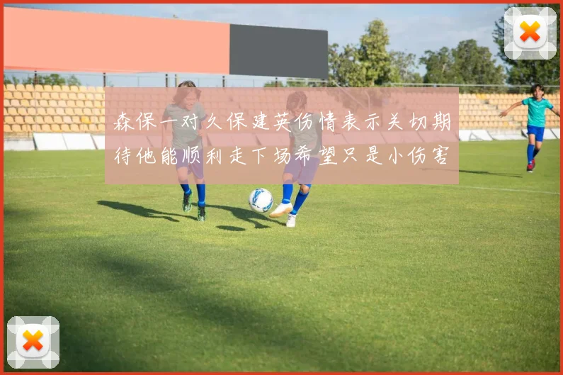 森保一对久保建英伤情表示关切期待他能顺利走下场希望只是小伤害