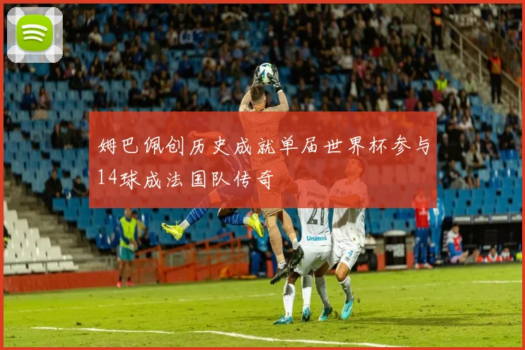 姆巴佩创历史成就单届世界杯参与14球成法国队传奇