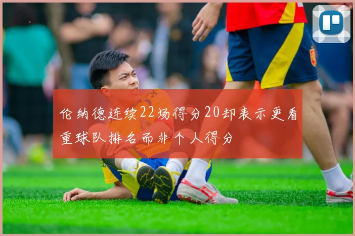 伦纳德连续22场得分20却表示更看重球队排名而非个人得分
