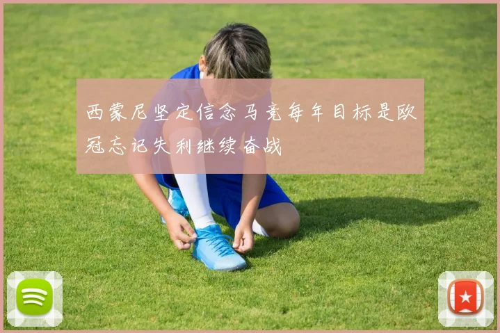 西蒙尼坚定信念马竞每年目标是欧冠忘记失利继续奋战