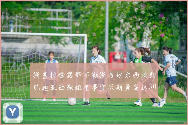 斯基拉透露那不勒斯与切尔西谈判巴迪亚西勒租借事宜买断费高达3000万欧