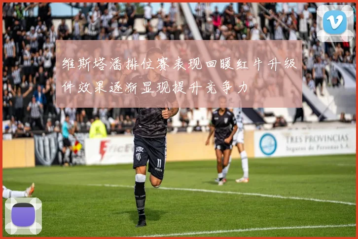 维斯塔潘排位赛表现回暖红牛升级件效果逐渐显现提升竞争力