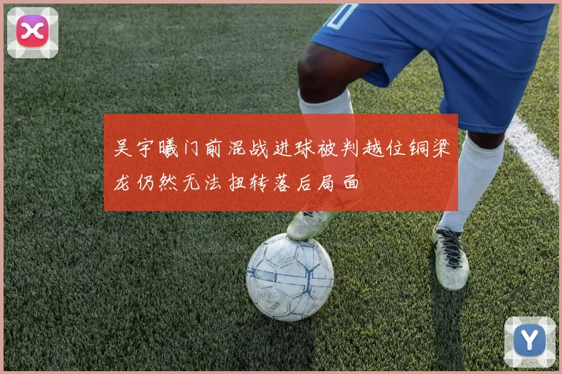 吴宇曦门前混战进球被判越位铜梁龙仍然无法扭转落后局面