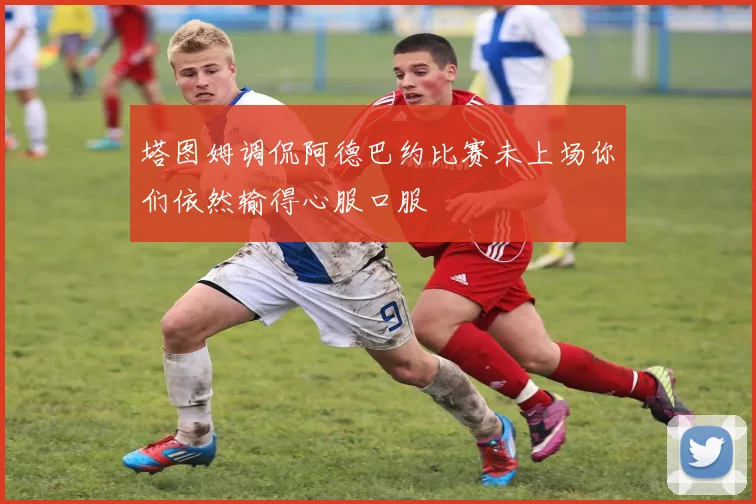 塔图姆调侃阿德巴约比赛未上场你们依然输得心服口服